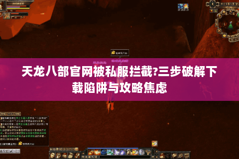 天龙八部官网被私服拦截?三步破解下载陷阱与攻略焦虑