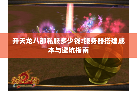 开天龙八部私服多少钱?服务器搭建成本与避坑指南 开天龙八部私服多少钱?服务器搭建成本与避坑指南