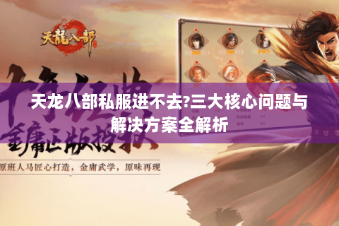 天龙八部私服进不去?三大核心问题与解决方案全解析 天龙八部私服进不去?三大核心问题与解决方案全解析