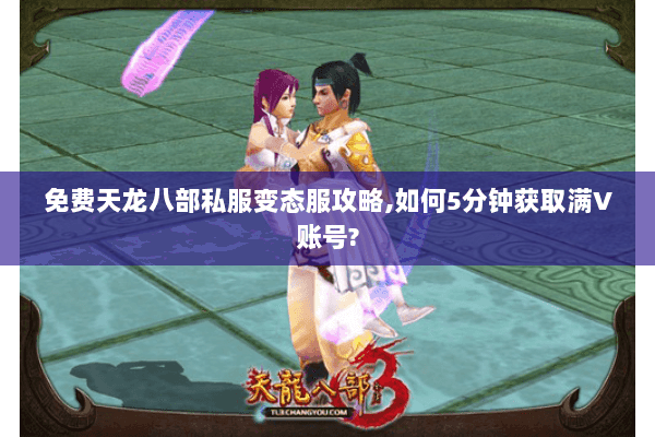 免费天龙八部私服变态服攻略,如何5分钟获取满V账号? 免费天龙八部私服变态服攻略,如何5分钟获取满V账号?