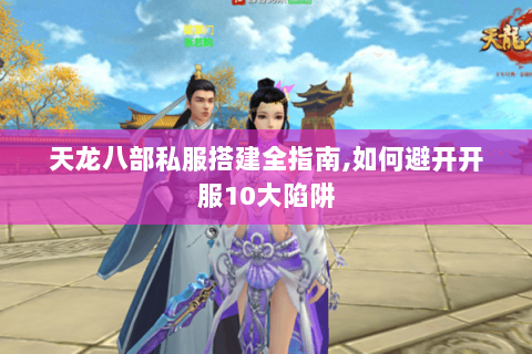天龙八部私服搭建全指南,如何避开开服10大陷阱