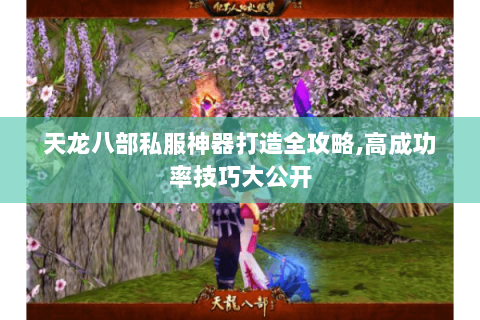 天龙八部私服神器打造全攻略,高成功率技巧大公开
