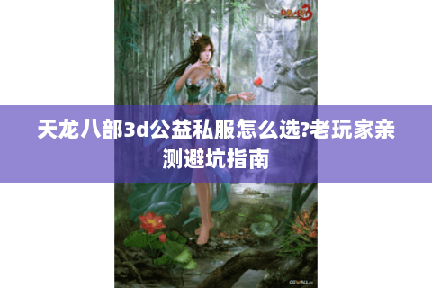 天龙八部3d公益私服怎么选?老玩家亲测避坑指南 天龙八部3d公益私服怎么选?老玩家亲测避坑指南