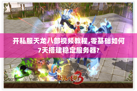 开私服天龙八部视频教程,零基础如何7天搭建稳定服务器?