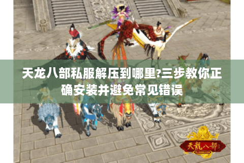 天龙八部私服解压到哪里?三步教你正确安装并避免常见错误 天龙八部私服解压到哪里?三步教你正确安装并避免常见错误