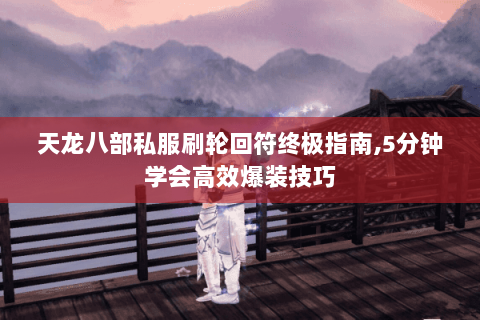 天龙八部私服刷轮回符终极指南,5分钟学会高效爆装技巧 天龙八部私服刷轮回符终极指南,5分钟学会高效爆装技巧