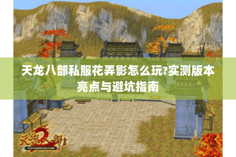 天龙八部私服花弄影怎么玩?实测版本亮点与避坑指南 天龙八部私服花弄影怎么玩?实测版本亮点与避坑指南