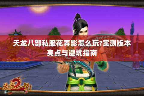 天龙八部私服花弄影怎么玩?实测版本亮点与避坑指南 天龙八部私服花弄影怎么玩?实测版本亮点与避坑指南