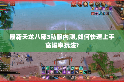 最新天龙八部3私服内测,如何快速上手高爆率玩法? 最新天龙八部3私服内测,如何快速上手高爆率玩法?