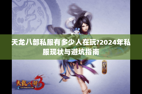 天龙八部私服有多少人在玩?2024年私服现状与避坑指南