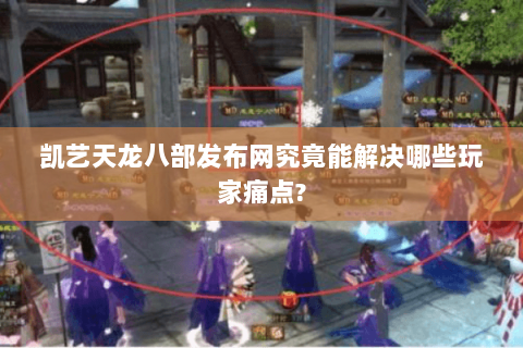 凯艺天龙八部发布网究竟能解决哪些玩家痛点? 凯艺天龙八部发布网究竟能解决哪些玩家痛点?