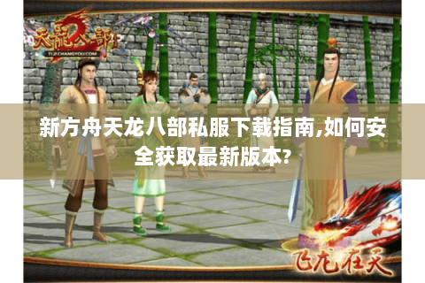 新方舟天龙八部私服下载指南,如何安全获取最新版本? 新方舟天龙八部私服下载指南,如何安全获取最新版本?
