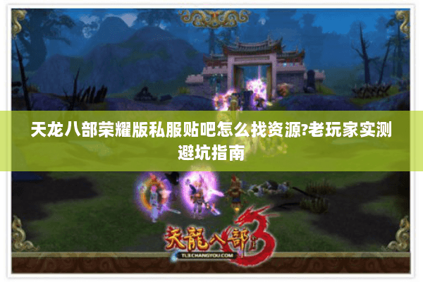 天龙八部荣耀版私服贴吧怎么找资源?老玩家实测避坑指南 天龙八部荣耀版私服贴吧怎么找资源?老玩家实测避坑指南