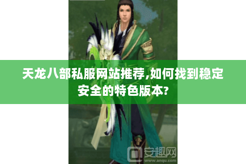 天龙八部私服网站推荐,如何找到稳定安全的特色版本? 天龙八部私服网站推荐,如何找到稳定安全的特色版本?