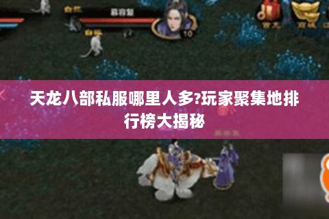 天龙八部私服哪里人多?玩家聚集地排行榜大揭秘 天龙八部私服哪里人多?玩家聚集地排行榜大揭秘