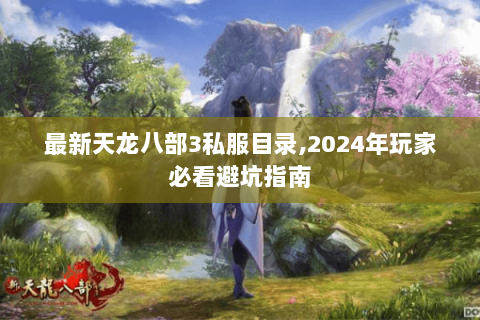 最新天龙八部3私服目录,2024年玩家必看避坑指南 最新天龙八部3私服目录,2024年玩家必看避坑指南