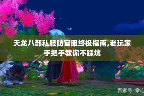 天龙八部私服防官服终极指南,老玩家手把手教你不踩坑 天龙八部私服防官服终极指南,老玩家手把手教你不踩坑