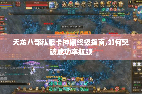 天龙八部私服卡神鼎终极指南,如何突破成功率瓶颈