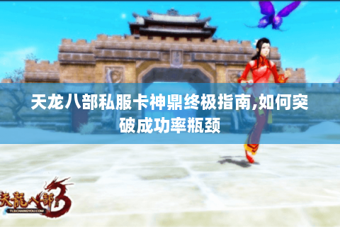 天龙八部私服卡神鼎终极指南,如何突破成功率瓶颈 天龙八部私服卡神鼎终极指南,如何突破成功率瓶颈