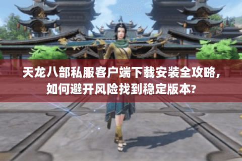 天龙八部私服客户端下载安装全攻略,如何避开风险找到稳定版本?