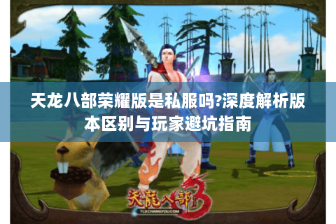 天龙八部荣耀版是私服吗?深度解析版本区别与玩家避坑指南 天龙八部荣耀版是私服吗?深度解析版本区别与玩家避坑指南