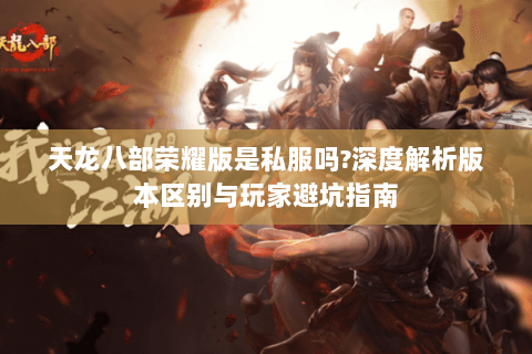 天龙八部荣耀版是私服吗?深度解析版本区别与玩家避坑指南