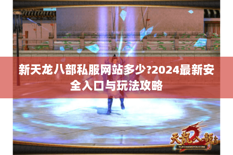 新天龙八部私服网站多少?2024最新安全入口与玩法攻略 新天龙八部私服网站多少?2024最新安全入口与玩法攻略