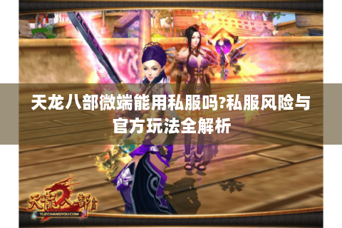 天龙八部微端能用私服吗?私服风险与官方玩法全解析 天龙八部微端能用私服吗?私服风险与官方玩法全解析