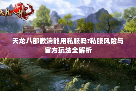 天龙八部微端能用私服吗?私服风险与官方玩法全解析 天龙八部微端能用私服吗?私服风险与官方玩法全解析