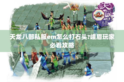天龙八部私服em怎么打石头?峨眉玩家必看攻略
