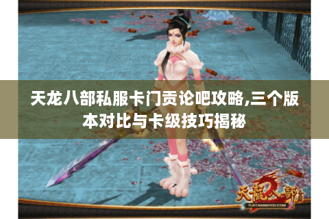 天龙八部私服卡门贡论吧攻略,三个版本对比与卡级技巧揭秘