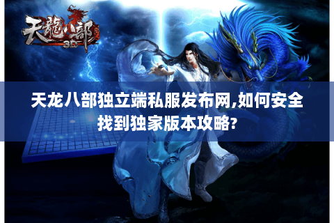 天龙八部独立端私服发布网,如何安全找到独家版本攻略? 天龙八部独立端私服发布网,如何安全找到独家版本攻略?