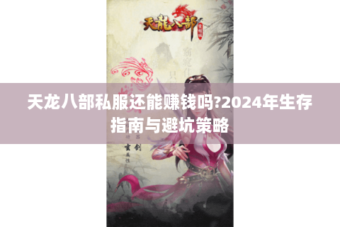 天龙八部私服还能赚钱吗?2024年生存指南与避坑策略
