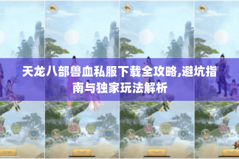天龙八部兽血私服下载全攻略,避坑指南与独家玩法解析