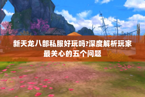 新天龙八部私服好玩吗?深度解析玩家最关心的五个问题 新天龙八部私服好玩吗?深度解析玩家最关心的五个问题