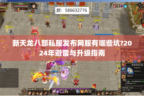 新天龙八部私服发布网服有哪些坑?2024年避雷与升级指南