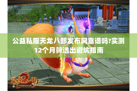 公益私服天龙八部发布网靠谱吗?实测12个月筛选出避坑指南 公益私服天龙八部发布网靠谱吗?实测12个月筛选出避坑指南