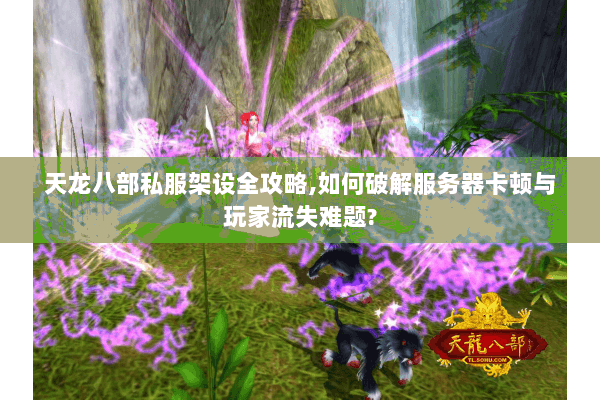 天龙八部私服架设全攻略,如何破解服务器卡顿与玩家流失难题? 天龙八部私服架设全攻略,如何破解服务器卡顿与玩家流失难题?