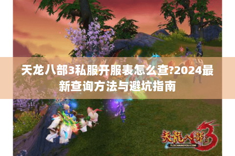 天龙八部3私服开服表怎么查?2024最新查询方法与避坑指南 天龙八部3私服开服表怎么查?2024最新查询方法与避坑指南