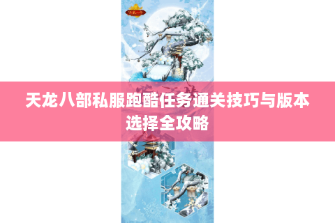 天龙八部私服跑酷任务通关技巧与版本选择全攻略 天龙八部私服跑酷任务通关技巧与版本选择全攻略