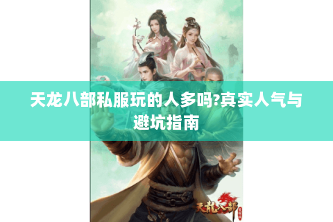 天龙八部私服玩的人多吗?真实人气与避坑指南 天龙八部私服玩的人多吗?真实人气与避坑指南