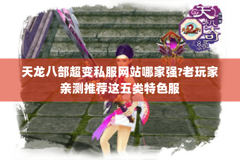 天龙八部超变私服网站哪家强?老玩家亲测推荐这五类特色服