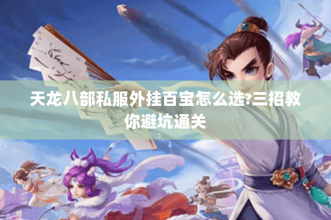 天龙八部私服外挂百宝怎么选?三招教你避坑通关 天龙八部私服外挂百宝怎么选?三招教你避坑通关