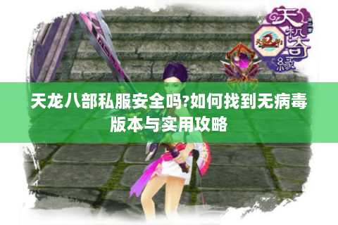 天龙八部私服安全吗?如何找到无病毒版本与实用攻略 天龙八部私服安全吗?如何找到无病毒版本与实用攻略
