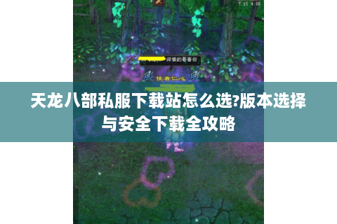 天龙八部私服下载站怎么选?版本选择与安全下载全攻略