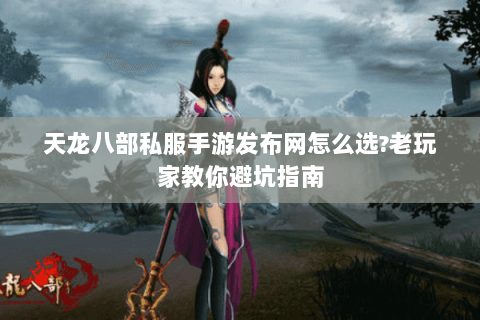 天龙八部私服手游发布网怎么选?老玩家教你避坑指南