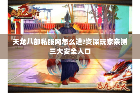 天龙八部私服网怎么进?资深玩家亲测三大安全入口 天龙八部私服网怎么进?资深玩家亲测三大安全入口