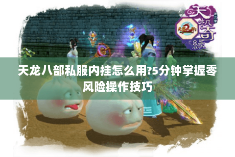 天龙八部私服内挂怎么用?5分钟掌握零风险操作技巧