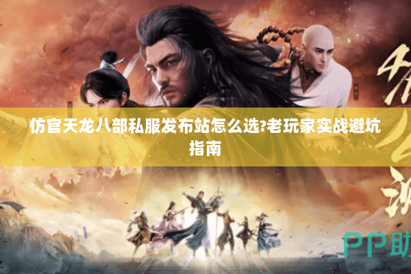 仿官天龙八部私服发布站怎么选?老玩家实战避坑指南 仿官天龙八部私服发布站怎么选?老玩家实战避坑指南