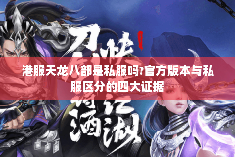 港服天龙八部是私服吗?官方版本与私服区分的四大证据